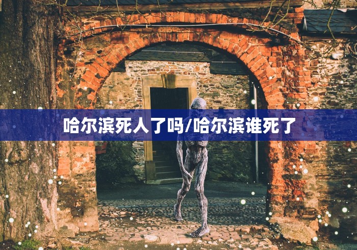 哈尔滨死人了吗/哈尔滨谁死了