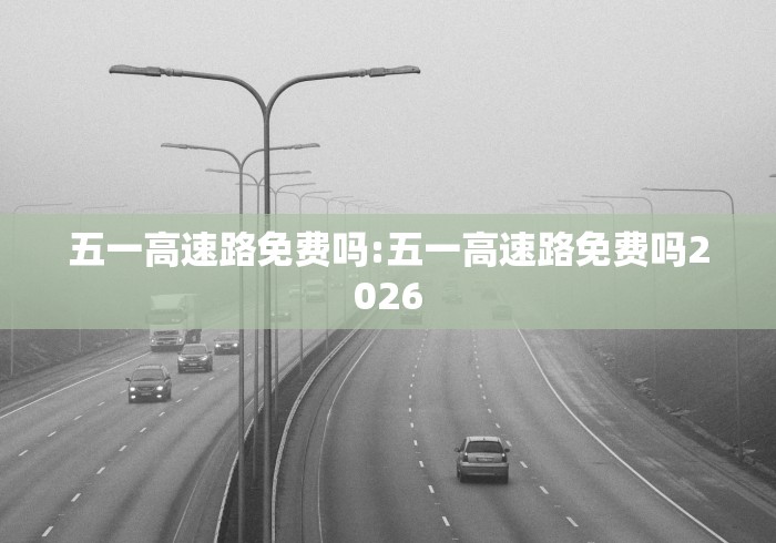 五一高速路免费吗:五一高速路免费吗2026