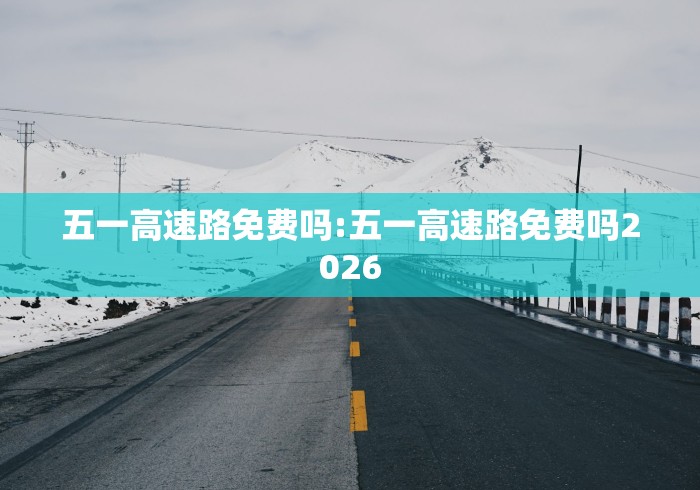五一高速路免费吗:五一高速路免费吗2026