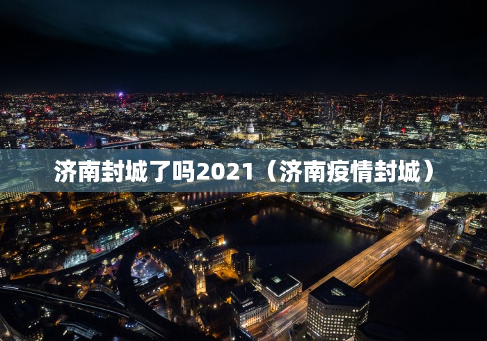 济南封城了吗2021（济南疫情封城）
