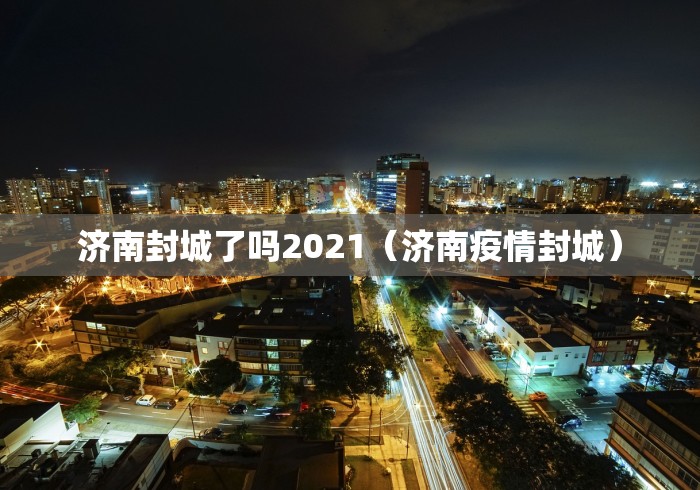 济南封城了吗2021(济南疫情封城) 济南封城了吗2021(济南疫情封城)