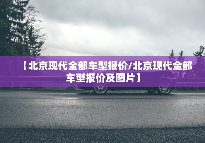 【北京现代全部车型报价/北京现代全部车型报价及图片】