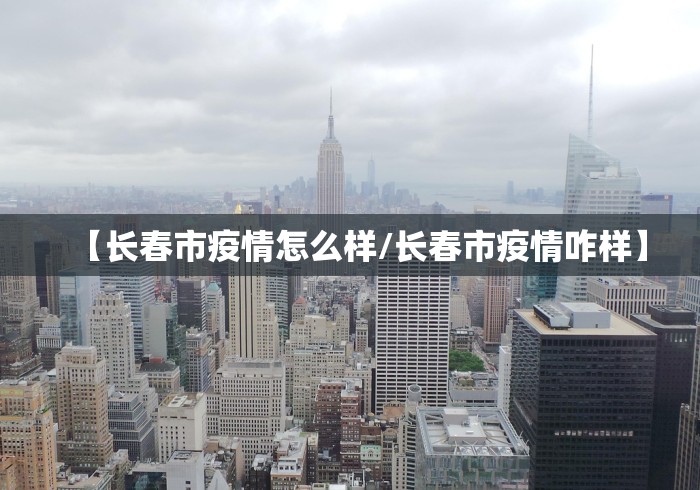 【长春市疫情怎么样/长春市疫情咋样】