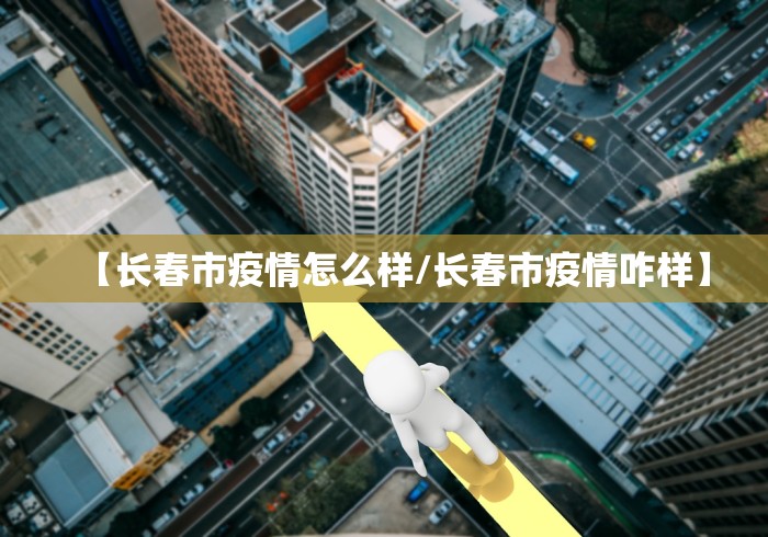 【长春市疫情怎么样/长春市疫情咋样】 【长春市疫情怎么样/长春市疫情咋样】