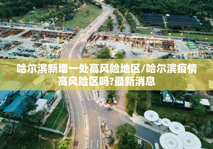 哈尔滨新增一处高风险地区/哈尔滨疫情高风险区吗?最新消息