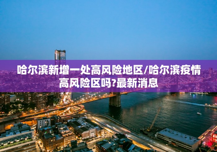 哈尔滨新增一处高风险地区/哈尔滨疫情高风险区吗?最新消息 哈尔滨新增一处高风险地区/哈尔滨疫情高风险区吗?最新消息