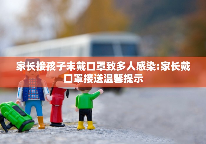 家长接孩子未戴口罩致多人感染:家长戴口罩接送温馨提示