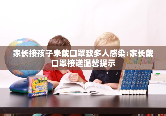 家长接孩子未戴口罩致多人感染:家长戴口罩接送温馨提示 家长接孩子未戴口罩致多人感染:家长戴口罩接送温馨提示