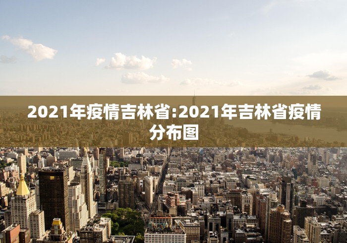 2021年疫情吉林省:2021年吉林省疫情分布图