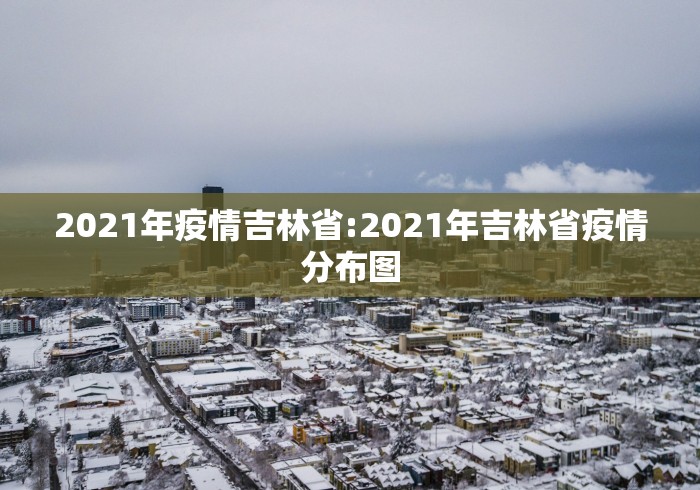 2021年疫情吉林省:2021年吉林省疫情分布图 2021年疫情吉林省:2021年吉林省疫情分布图