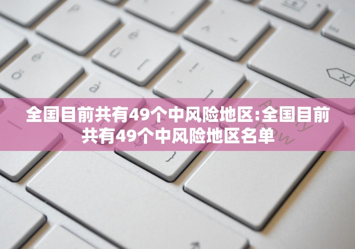 全国目前共有49个中风险地区:全国目前共有49个中风险地区名单