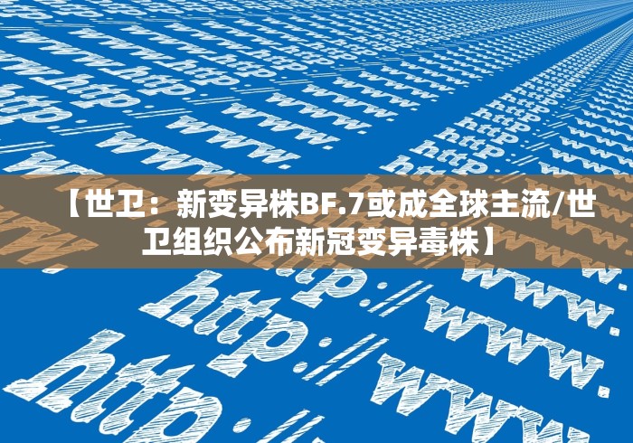 【世卫：新变异株BF.7或成全球主流/世卫组织公布新冠变异毒株】