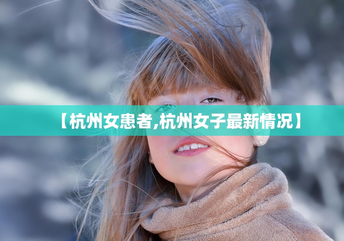 【杭州女患者,杭州女子最新情况】 【杭州女患者,杭州女子最新情况】