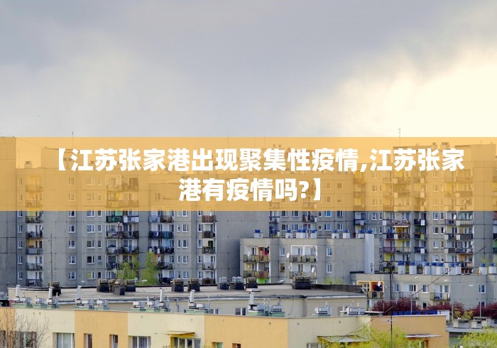 【江苏张家港出现聚集性疫情,江苏张家港有疫情吗?】 【江苏张家港出现聚集性疫情,江苏张家港有疫情吗?】