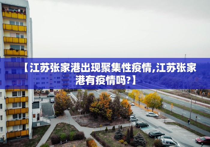 【江苏张家港出现聚集性疫情,江苏张家港有疫情吗?】 【江苏张家港出现聚集性疫情,江苏张家港有疫情吗?】