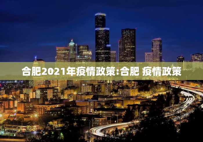 合肥2021年疫情政策:合肥 疫情政策 合肥2021年疫情政策:合肥 疫情政策