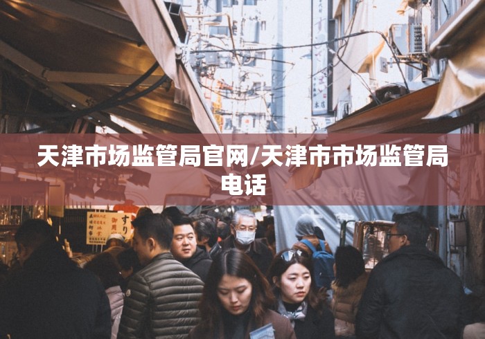 天津市场监管局官网/天津市市场监管局电话 天津市场监管局官网/天津市市场监管局电话