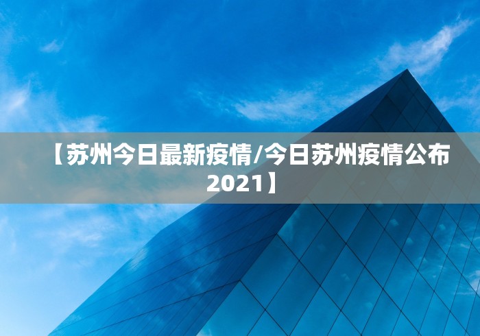 【苏州今日最新疫情/今日苏州疫情公布2021】