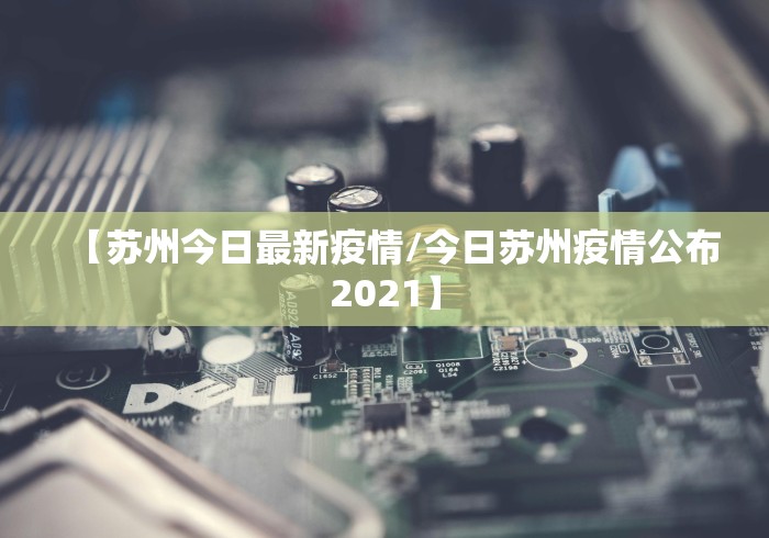 【苏州今日最新疫情/今日苏州疫情公布2021】 【苏州今日最新疫情/今日苏州疫情公布2021】