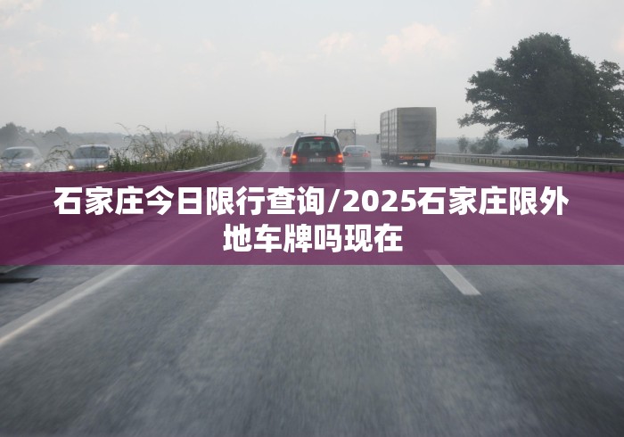 石家庄今日限行查询/2025石家庄限外地车牌吗现在