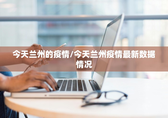今天兰州的疫情/今天兰州疫情最新数据情况
