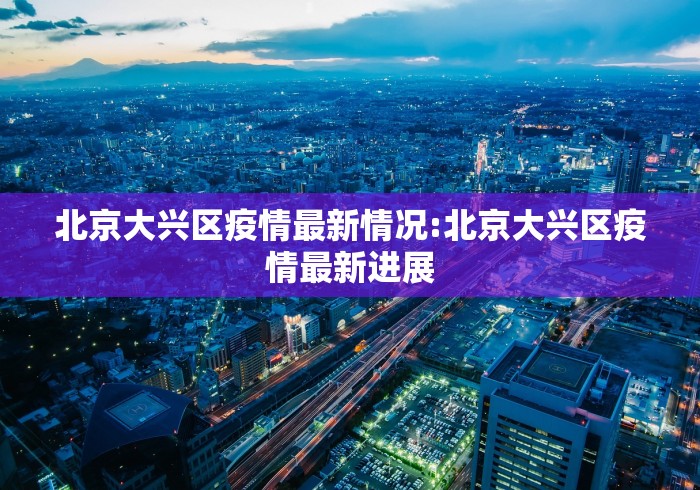 北京大兴区疫情最新情况:北京大兴区疫情最新进展