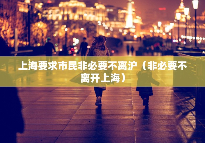 上海要求市民非必要不离沪（非必要不离开上海）