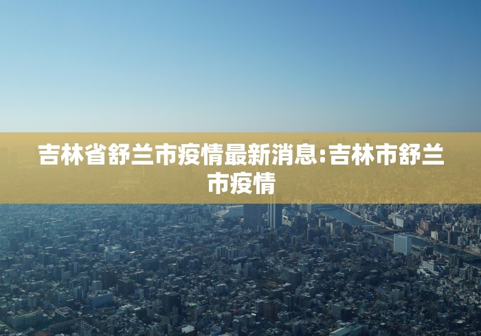 吉林省舒兰市疫情最新消息:吉林市舒兰市疫情