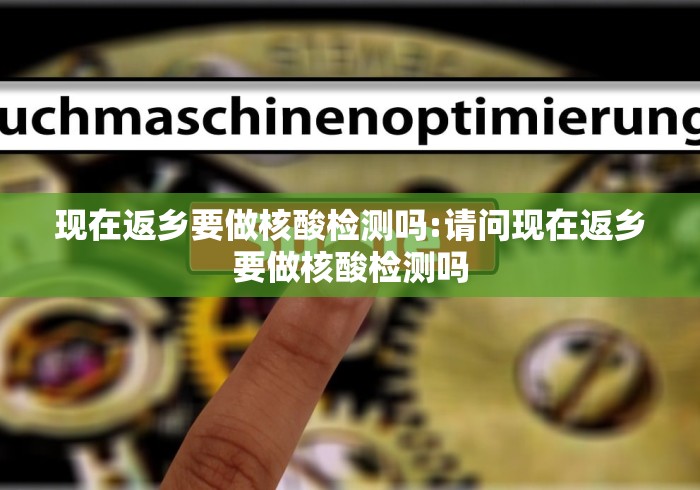 现在返乡要做核酸检测吗:请问现在返乡要做核酸检测吗