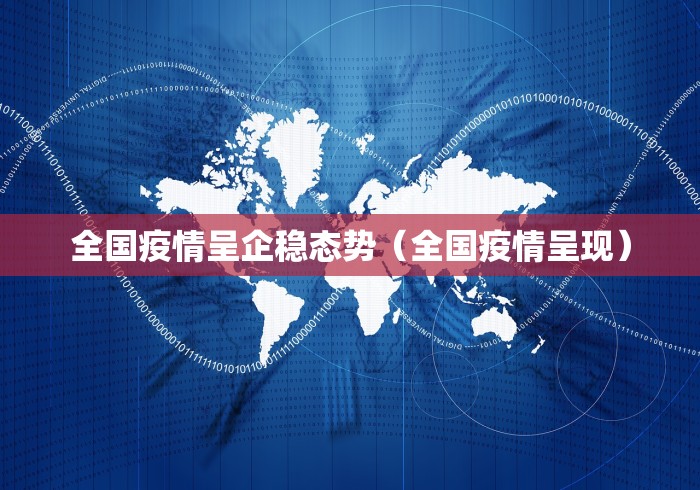 全国疫情呈企稳态势(全国疫情呈现) 全国疫情呈企稳态势(全国疫情呈现)