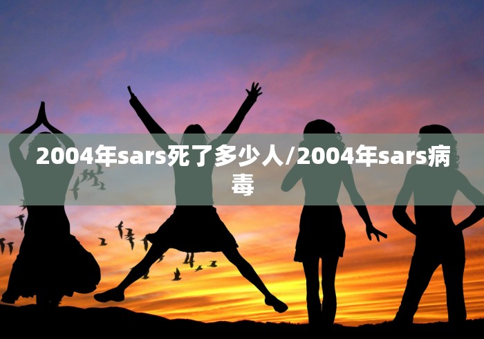 2004年sars死了多少人/2004年sars病毒