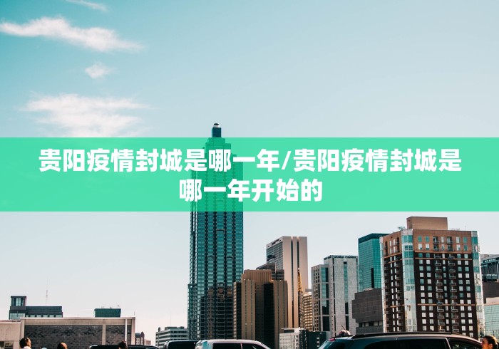 贵阳疫情封城是哪一年/贵阳疫情封城是哪一年开始的