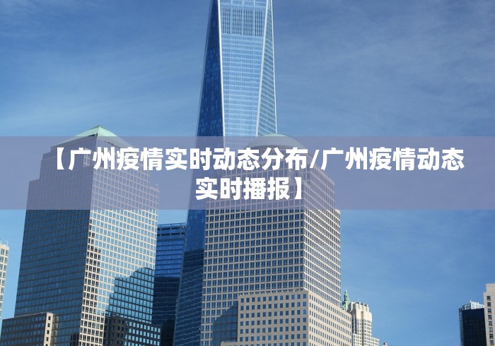 【广州疫情实时动态分布/广州疫情动态实时播报】