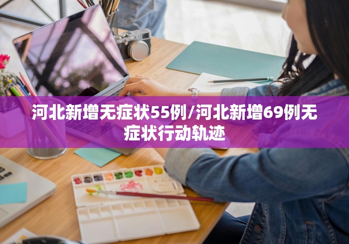 河北新增无症状55例/河北新增69例无症状行动轨迹 河北新增无症状55例/河北新增69例无症状行动轨迹