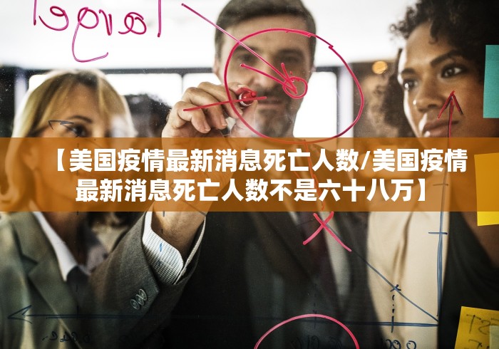 【美国疫情最新消息死亡人数/美国疫情最新消息死亡人数不是六十八万】