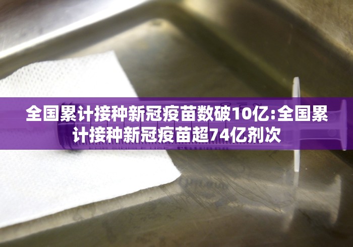 全国累计接种新冠疫苗数破10亿:全国累计接种新冠疫苗超74亿剂次