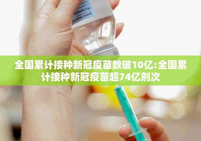 全国累计接种新冠疫苗数破10亿:全国累计接种新冠疫苗超74亿剂次 全国累计接种新冠疫苗数破10亿:全国累计接种新冠疫苗超74亿剂次