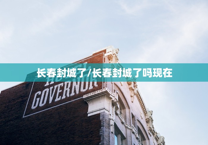 长春封城了/长春封城了吗现在