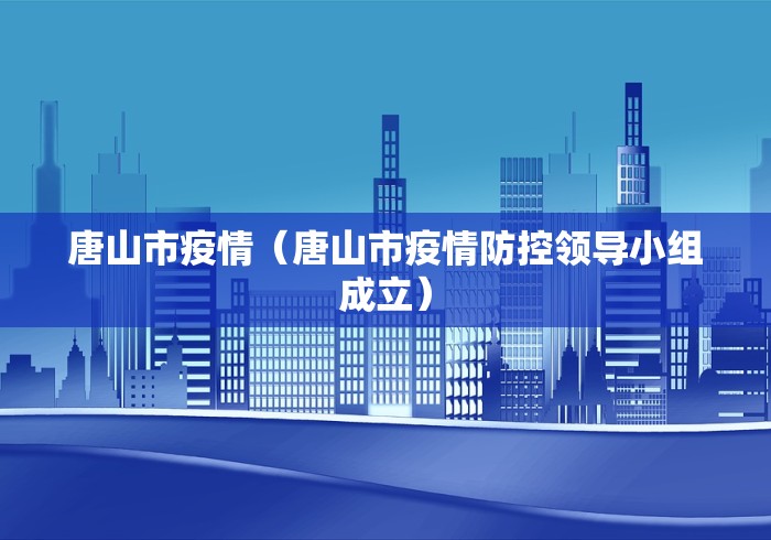 唐山市疫情（唐山市疫情防控领导小组成立）