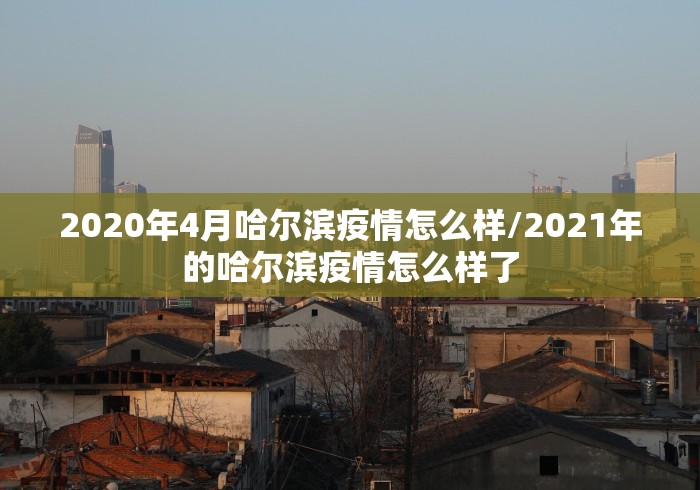 2020年4月哈尔滨疫情怎么样/2021年的哈尔滨疫情怎么样了