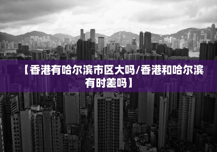【香港有哈尔滨市区大吗/香港和哈尔滨有时差吗】