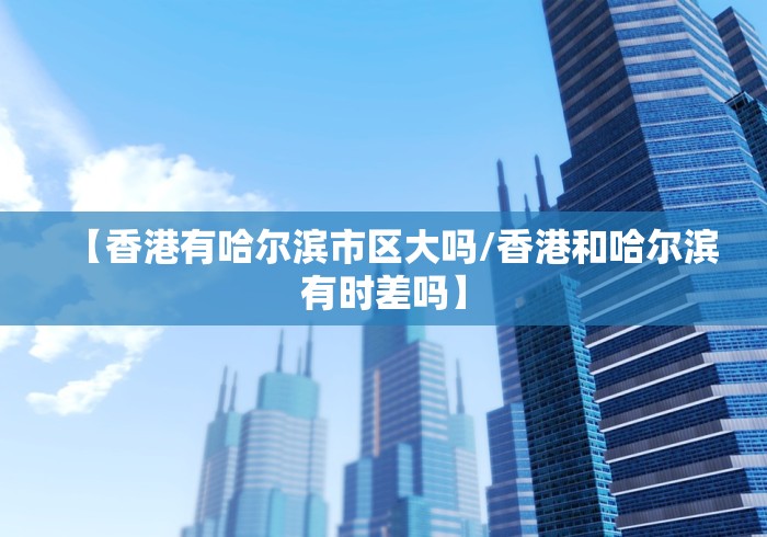 【香港有哈尔滨市区大吗/香港和哈尔滨有时差吗】 【香港有哈尔滨市区大吗/香港和哈尔滨有时差吗】