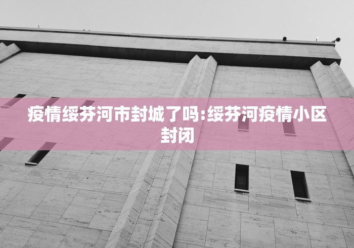 疫情绥芬河市封城了吗:绥芬河疫情小区封闭