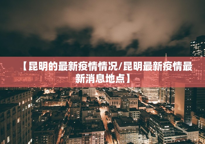 【昆明的最新疫情情况/昆明最新疫情最新消息地点】