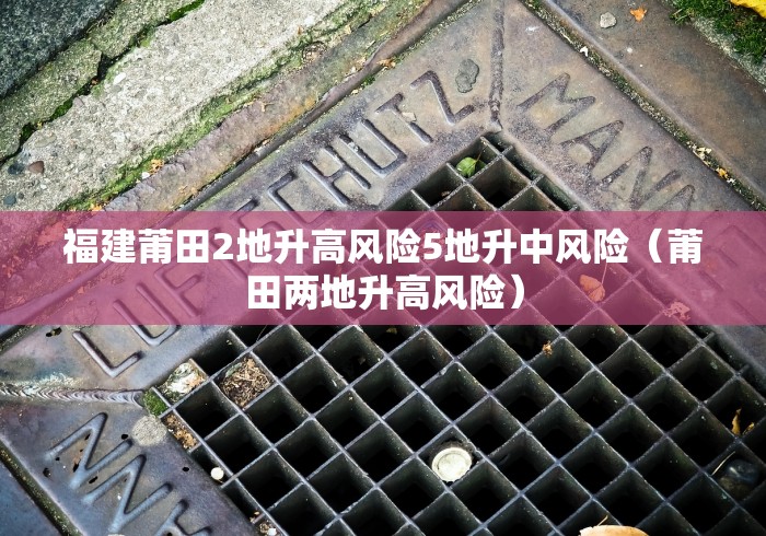 福建莆田2地升高风险5地升中风险(莆田两地升高风险)