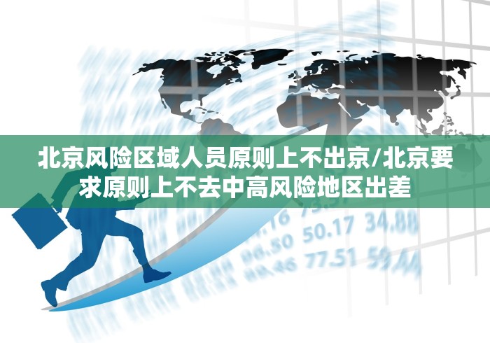 北京风险区域人员原则上不出京/北京要求原则上不去中高风险地区出差
