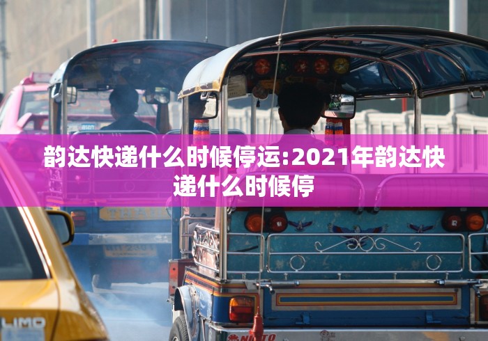 韵达快递什么时候停运:2021年韵达快递什么时候停