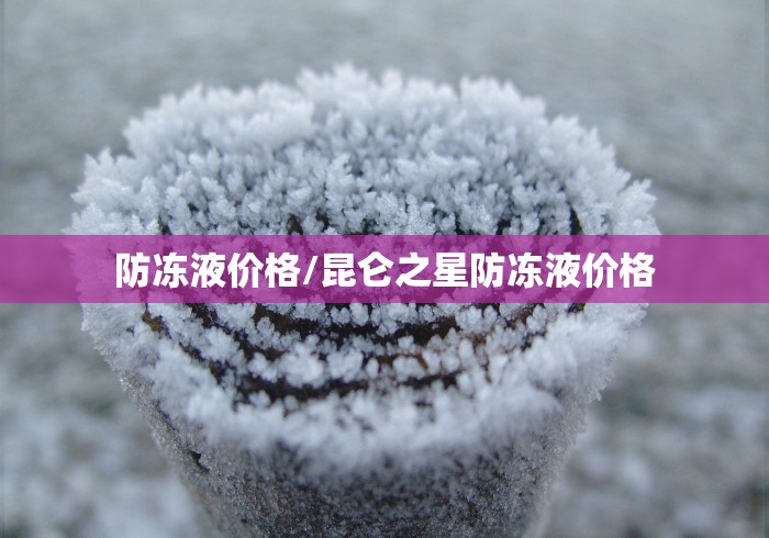 防冻液价格/昆仑之星防冻液价格 防冻液价格/昆仑之星防冻液价格