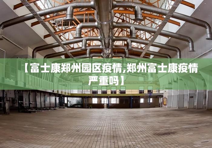 【富士康郑州园区疫情,郑州富士康疫情严重吗】
