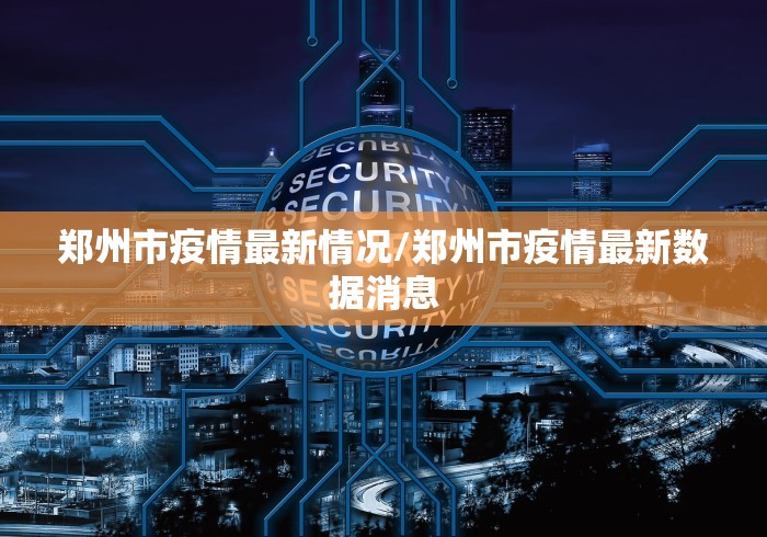 郑州市疫情最新情况/郑州市疫情最新数据消息